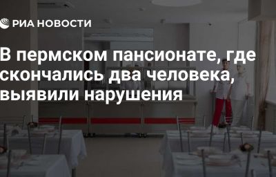 В пермском пансионате, где скончались два человека, выявили нарушения