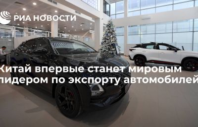 Китай впервые станет мировым лидером по экспорту автомобилей