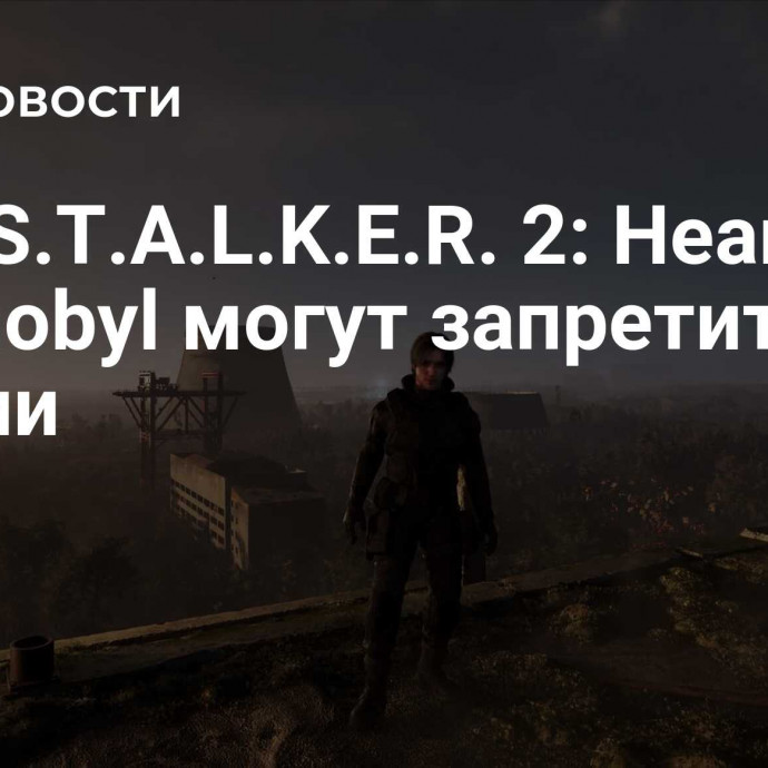 Игру S.T.A.L.K.E.R. 2: Heart of Chornobyl могут запретить в России