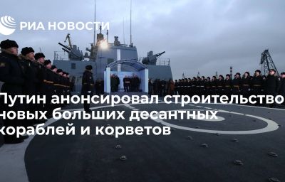 Путин анонсировал строительство новых больших десантных кораблей и корветов