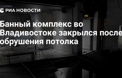 Банный комплекс во Владивостоке закрылся после обрушения потолка