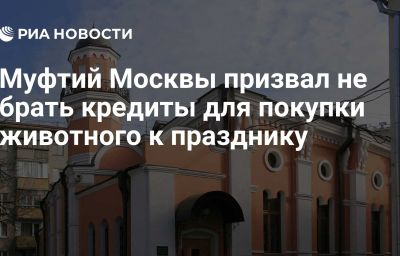 Муфтий Москвы призвал не брать кредиты для покупки животного к празднику