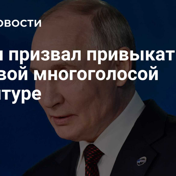 Путин призвал привыкать к мировой многоголосой партитуре