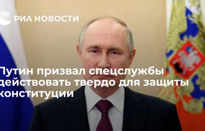 Путин призвал спецслужбы действовать твердо для защиты конституции