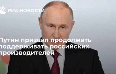 Путин призвал продолжать поддерживать российских производителей