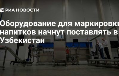 Оборудование для маркировки напитков начнут поставлять в Узбекистан