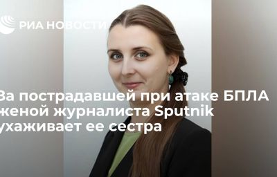 За пострадавшей при атаке БПЛА женой журналиста Sputnik ухаживает ее сестра