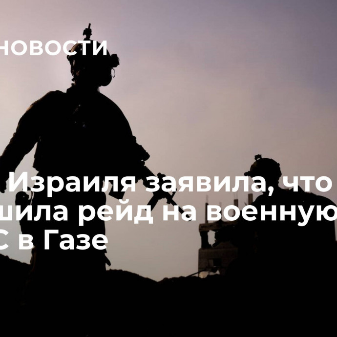 Армия Израиля заявила, что совершила рейд на военную базу ХАМАС в Газе