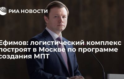 Ефимов: логистический комплекс построят в Москве по программе создания МПТ