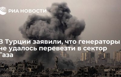 В Турции заявили, что генераторы не удалось перевезти в сектор Газа