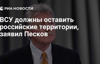 ВСУ должны оставить российские территории, заявил Песков