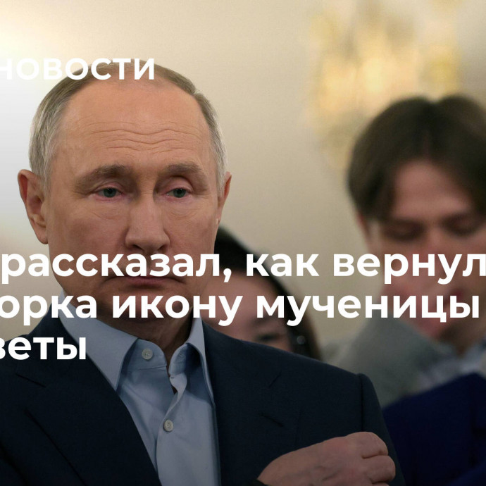 Путин рассказал, как вернул из Нью-Йорка икону мученицы Елизаветы