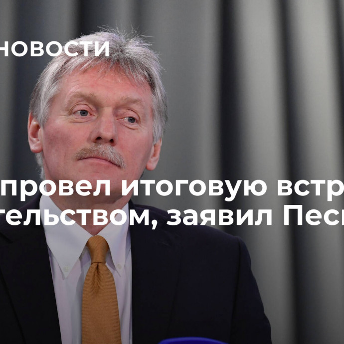 Путин провел итоговую встречу с правительством, заявил Песков