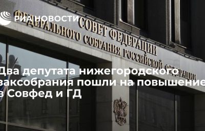 Два депутата нижегородского заксобрания пошли на повышение в Совфед и ГД