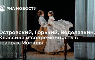 Островский, Горький, Водолазкин. Классика и современность в театрах Москвы