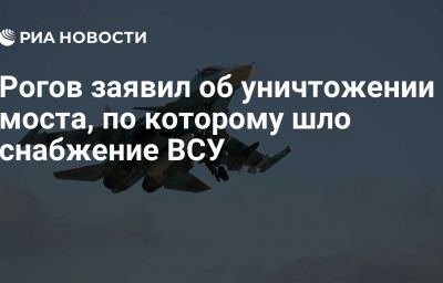 Рогов заявил об уничтожении моста, по которому шло снабжение ВСУ