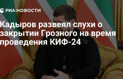 Кадыров развеял слухи о закрытии Грозного на время проведения КИФ-24