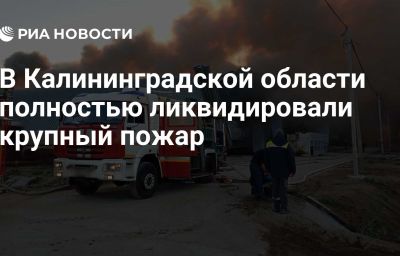 В Калининградской области полностью ликвидировали крупный пожар