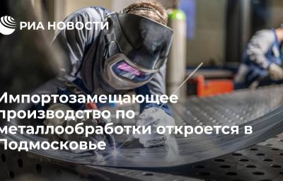 Импортозамещающее производство по металлообработки откроется в Подмосковье