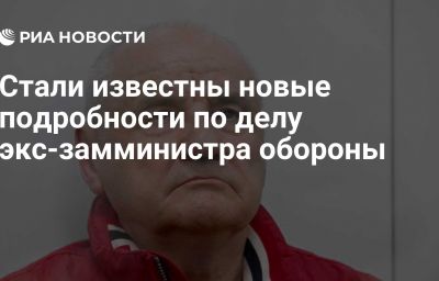 Стали известны новые подробности по делу экс-замминистра обороны