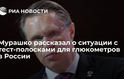 Мурашко рассказал о ситуации с тест-полосками для глюкометров в России