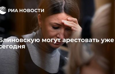 Блиновскую могут арестовать уже сегодня