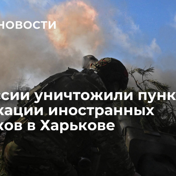 ВС России уничтожили пункт дислокации иностранных боевиков в Харькове